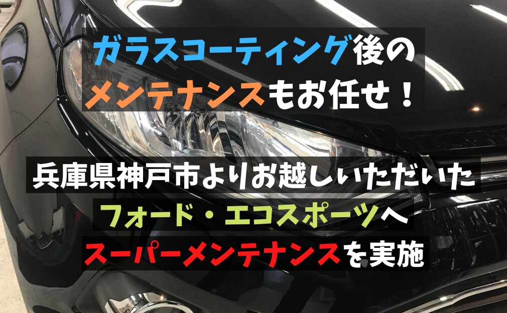 【ガラスコーティング後のメンテナンスもお任せ！】兵庫県神戸市よりお越しいただいたフォード・エコスポーツへ実施